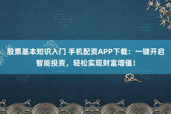 股票基本知识入门 手机配资APP下载：一键开启智能投资，轻松实现财富增值！