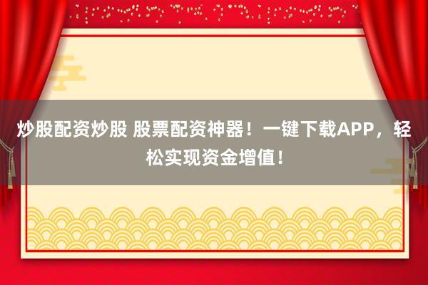 炒股配资炒股 股票配资神器！一键下载APP，轻松实现资金增值！