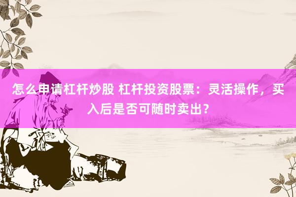 怎么申请杠杆炒股 杠杆投资股票：灵活操作，买入后是否可随时卖出？