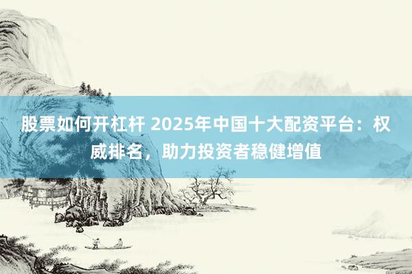 股票如何开杠杆 2025年中国十大配资平台：权威排名，助力投资者稳健增值