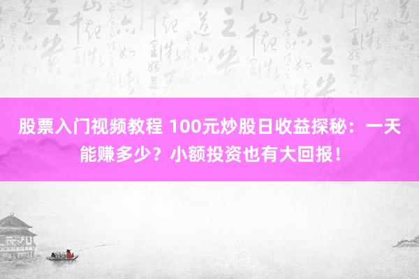 股票入门视频教程 100元炒股日收益探秘：一天能赚多少？小额投资也有大回报！