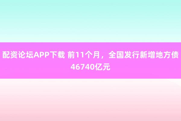 配资论坛APP下载 前11个月，全国发行新增地方债46740亿元