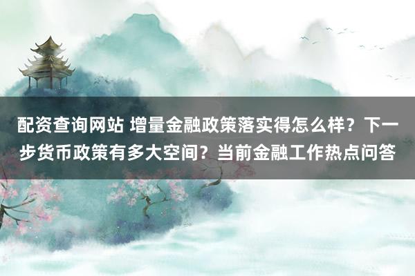 配资查询网站 增量金融政策落实得怎么样？下一步货币政策有多大空间？当前金融工作热点问答