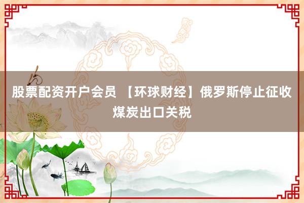 股票配资开户会员 【环球财经】俄罗斯停止征收煤炭出口关税