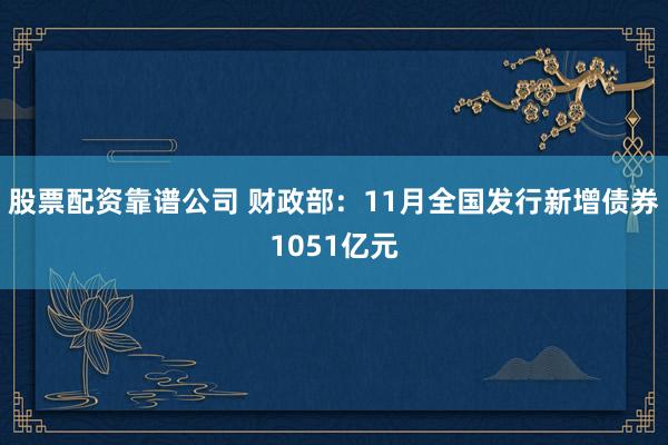 股票配资靠谱公司 财政部：11月全国发行新增债券1051亿元