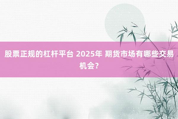 股票正规的杠杆平台 2025年 期货市场有哪些交易机会？