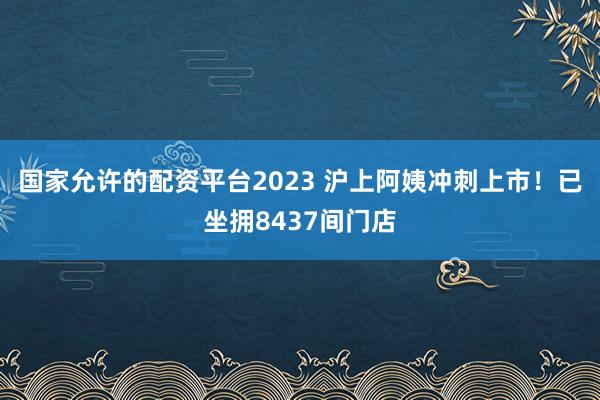 国家允许的配资平台2023 沪上阿姨冲刺上市！已坐拥8437间门店