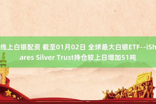 线上白银配资 截至01月02日 全球最大白银ETF--iShares Silver Trust持仓较上日增加51吨