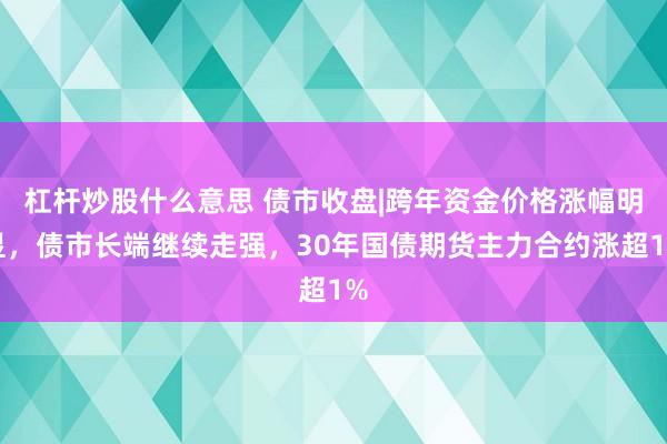 杠杆炒股什么意思 债市收盘|跨年资金价格涨幅明显，债市长端继续走强，30年国债期货主力合约涨超1%