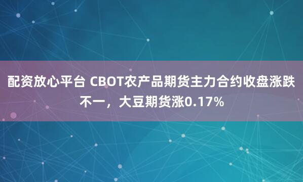 配资放心平台 CBOT农产品期货主力合约收盘涨跌不一，大豆期货涨0.17%