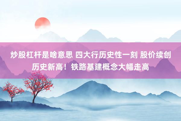 炒股杠杆是啥意思 四大行历史性一刻 股价续创历史新高！铁路基建概念大幅走高