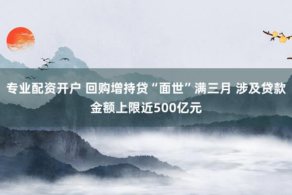 专业配资开户 回购增持贷“面世”满三月 涉及贷款金额上限近500亿元