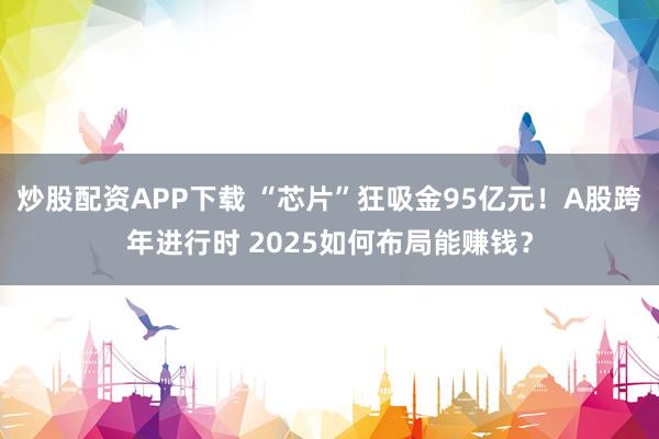 炒股配资APP下载 “芯片”狂吸金95亿元！A股跨年进行时 2025如何布局能赚钱？