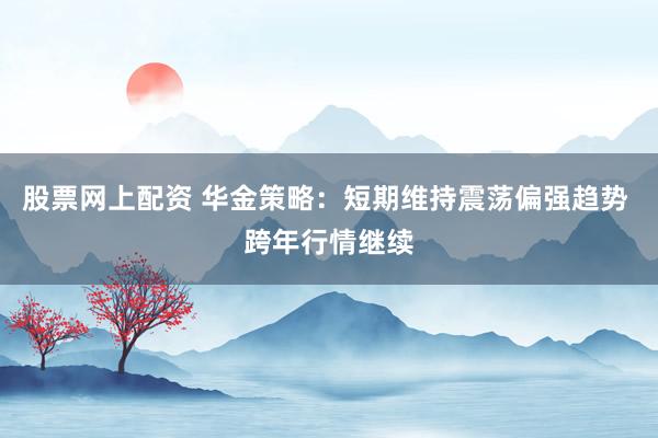 股票网上配资 华金策略：短期维持震荡偏强趋势 跨年行情继续