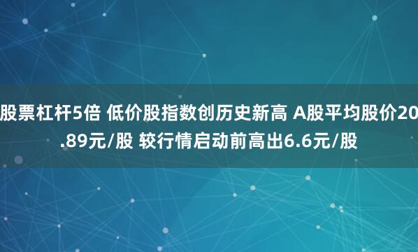 股票杠杆5倍 低价股指数创历史新高 A股平均股价20.89元/股 较行情启动前高出6.6元/股