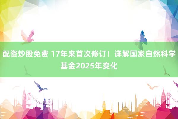 配资炒股免费 17年来首次修订！详解国家自然科学基金2025年变化