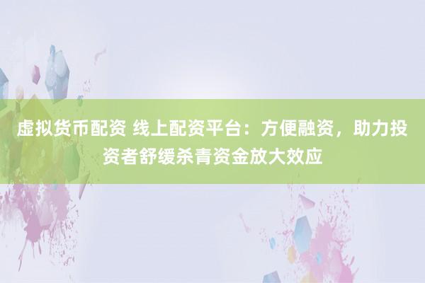 虚拟货币配资 线上配资平台：方便融资，助力投资者舒缓杀青资金放大效应