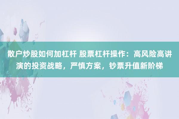 散户炒股如何加杠杆 股票杠杆操作：高风险高讲演的投资战略，严慎方案，钞票升值新阶梯