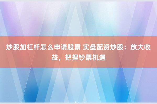 炒股加杠杆怎么申请股票 实盘配资炒股：放大收益，把捏钞票机遇
