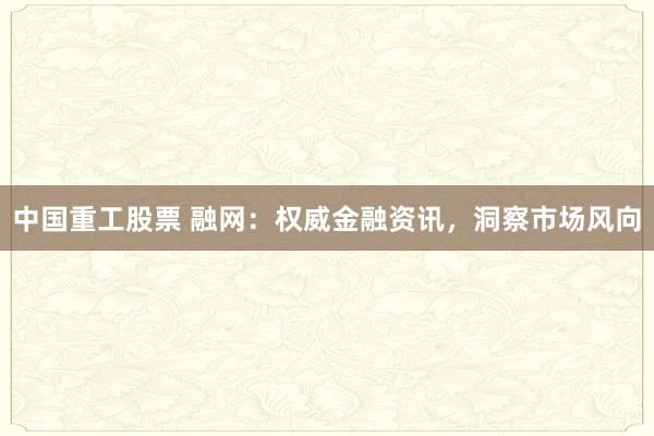 中国重工股票 融网：权威金融资讯，洞察市场风向