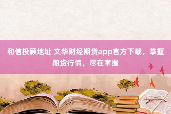 和信投顾地址 文华财经期货app官方下载，掌握期货行情，尽在掌握