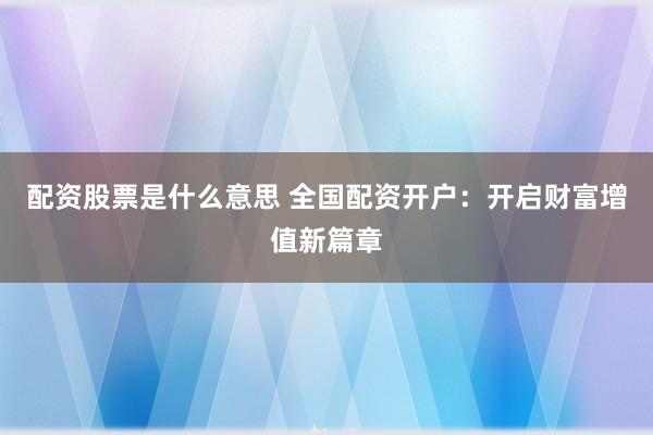 配资股票是什么意思 全国配资开户：开启财富增值新篇章