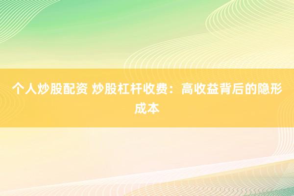 个人炒股配资 炒股杠杆收费：高收益背后的隐形成本