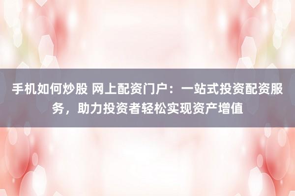 手机如何炒股 网上配资门户：一站式投资配资服务，助力投资者轻松实现资产增值