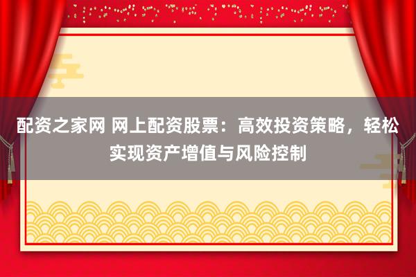 配资之家网 网上配资股票：高效投资策略，轻松实现资产增值与风险控制