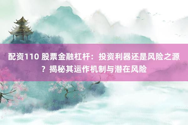 配资110 股票金融杠杆：投资利器还是风险之源？揭秘其运作机制与潜在风险