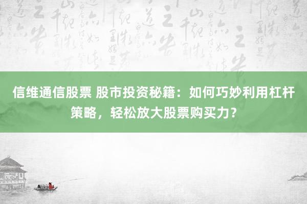 信维通信股票 股市投资秘籍：如何巧妙利用杠杆策略，轻松放大股票购买力？