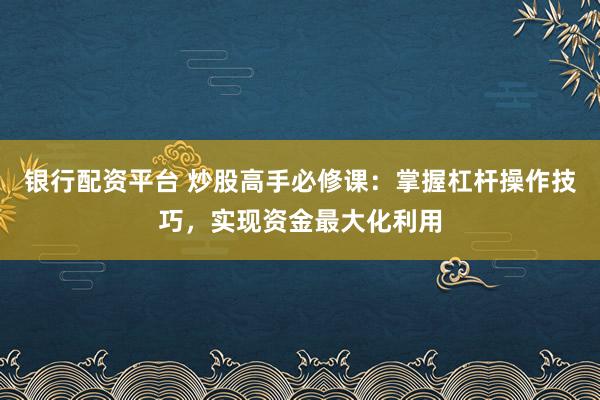 银行配资平台 炒股高手必修课：掌握杠杆操作技巧，实现资金最大化利用