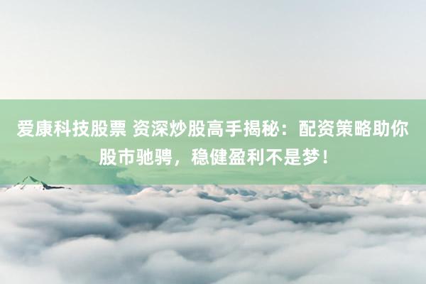 爱康科技股票 资深炒股高手揭秘：配资策略助你股市驰骋，稳健盈利不是梦！