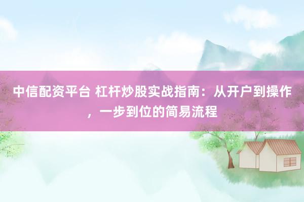 中信配资平台 杠杆炒股实战指南：从开户到操作，一步到位的简易流程