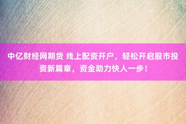中亿财经网期货 线上配资开户，轻松开启股市投资新篇章，资金助力快人一步！
