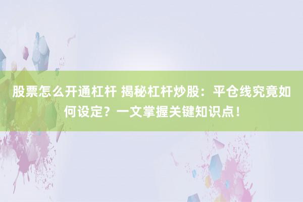 股票怎么开通杠杆 揭秘杠杆炒股：平仓线究竟如何设定？一文掌握关键知识点！
