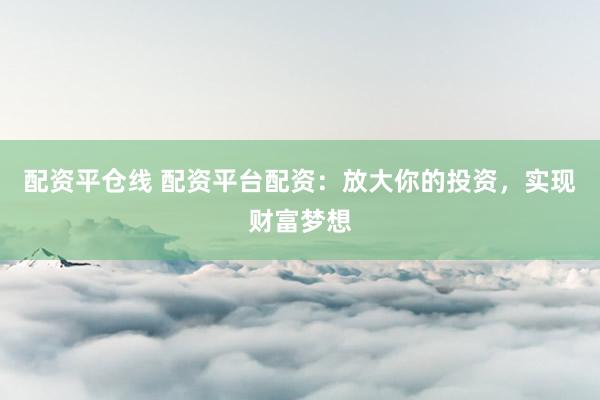 配资平仓线 配资平台配资：放大你的投资，实现财富梦想