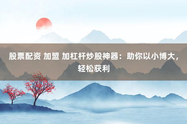 股票配资 加盟 加杠杆炒股神器：助你以小博大，轻松获利