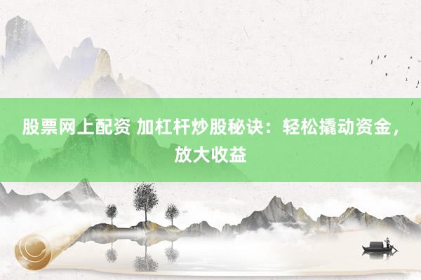 股票网上配资 加杠杆炒股秘诀：轻松撬动资金，放大收益