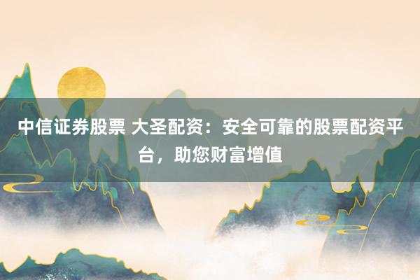 中信证券股票 大圣配资：安全可靠的股票配资平台，助您财富增值