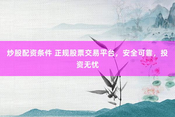 炒股配资条件 正规股票交易平台，安全可靠，投资无忧