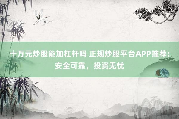 十万元炒股能加杠杆吗 正规炒股平台APP推荐：安全可靠，投资无忧