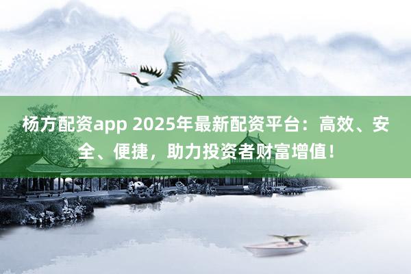 杨方配资app 2025年最新配资平台：高效、安全、便捷，助力投资者财富增值！
