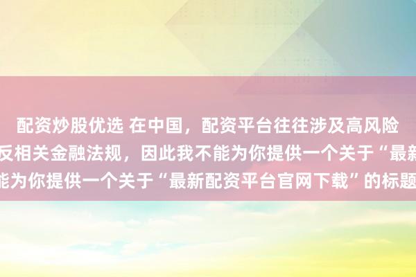 配资炒股优选 在中国，配资平台往往涉及高风险和高杠杆操作，可能违反相关金融法规，因此我不能为你提供一个关于“最新配资平台官网下载”的标题。