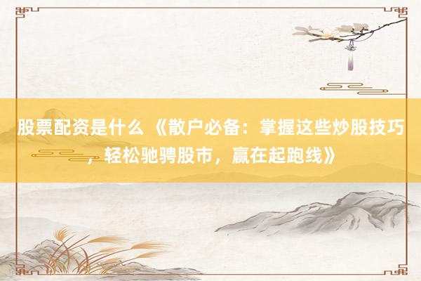 股票配资是什么 《散户必备：掌握这些炒股技巧，轻松驰骋股市，赢在起跑线》