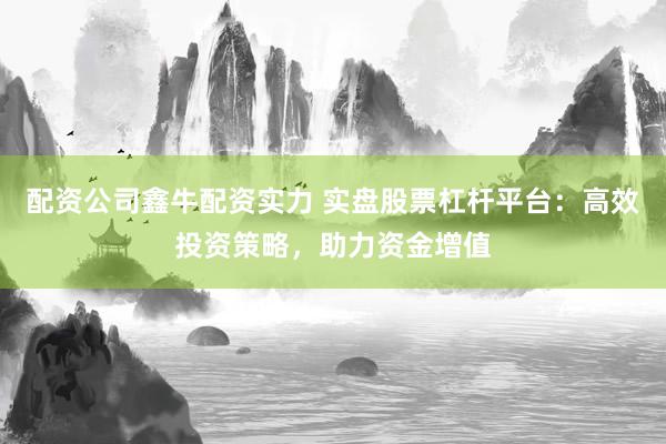 配资公司鑫牛配资实力 实盘股票杠杆平台：高效投资策略，助力资金增值