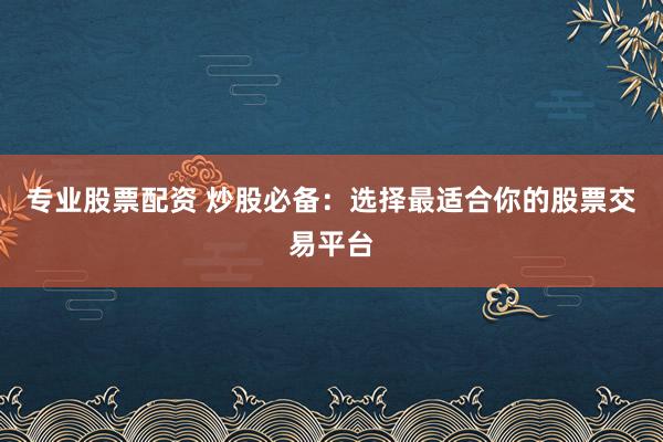 专业股票配资 炒股必备：选择最适合你的股票交易平台
