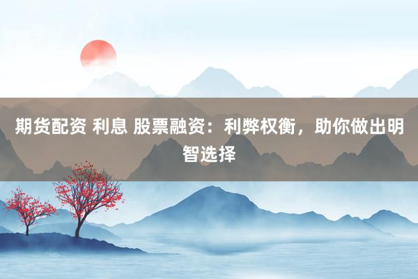 期货配资 利息 股票融资：利弊权衡，助你做出明智选择