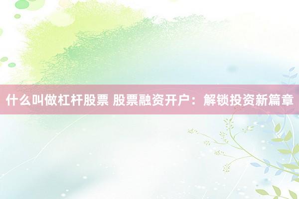 什么叫做杠杆股票 股票融资开户：解锁投资新篇章