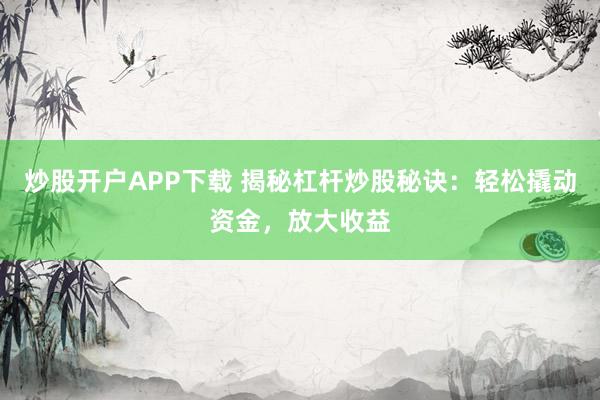 炒股开户APP下载 揭秘杠杆炒股秘诀：轻松撬动资金，放大收益